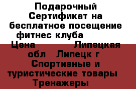 Подарочный Сертификат на бесплатное посещение фитнес-клуба Energy › Цена ­ 1 000 - Липецкая обл., Липецк г. Спортивные и туристические товары » Тренажеры   